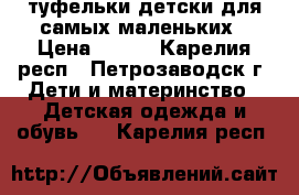 туфельки детски для самых маленьких › Цена ­ 150 - Карелия респ., Петрозаводск г. Дети и материнство » Детская одежда и обувь   . Карелия респ.